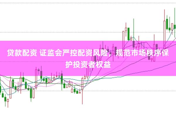 贷款配资 证监会严控配资风险，规范市场秩序保护投资者权益