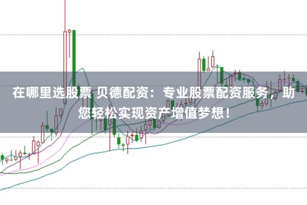 在哪里选股票 贝德配资：专业股票配资服务，助您轻松实现资产增值梦想！