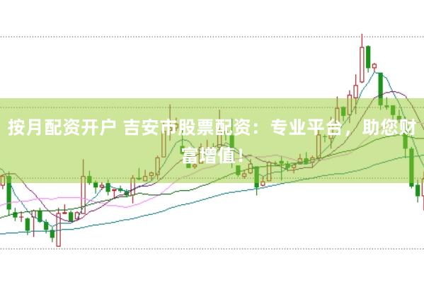 按月配资开户 吉安市股票配资：专业平台，助您财富增值！