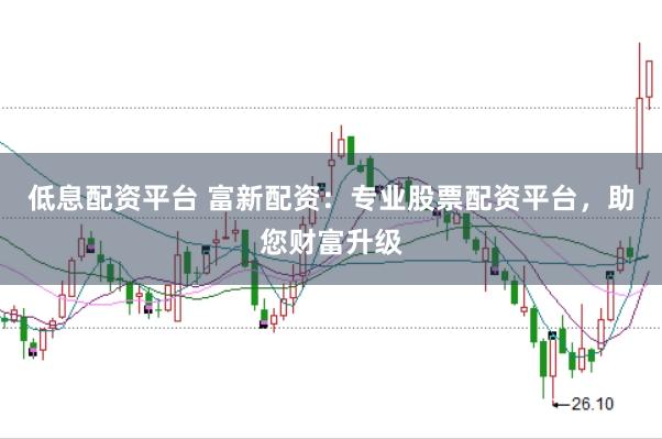 低息配资平台 富新配资：专业股票配资平台，助您财富升级