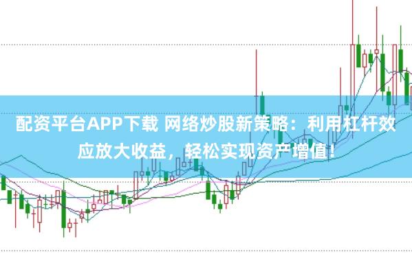 配资平台APP下载 网络炒股新策略：利用杠杆效应放大收益，轻松实现资产增值！