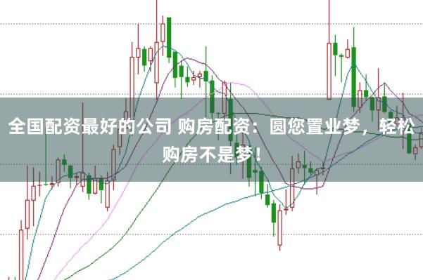 全国配资最好的公司 购房配资：圆您置业梦，轻松购房不是梦！