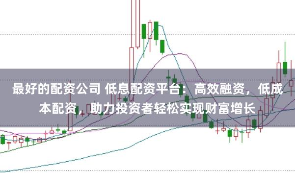 最好的配资公司 低息配资平台：高效融资，低成本配资，助力投资者轻松实现财富增长