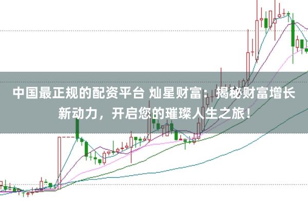 中国最正规的配资平台 灿星财富：揭秘财富增长新动力，开启您的璀璨人生之旅！