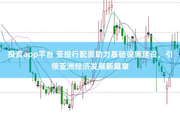 投资app平台 亚投行配资助力基础设施建设，引领亚洲经济发展新篇章