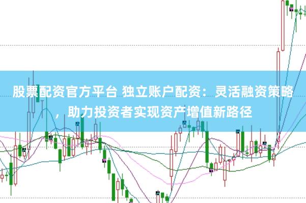 股票配资官方平台 独立账户配资：灵活融资策略，助力投资者实现资产增值新路径
