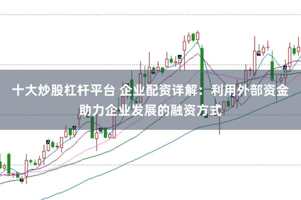 十大炒股杠杆平台 企业配资详解：利用外部资金助力企业发展的融资方式