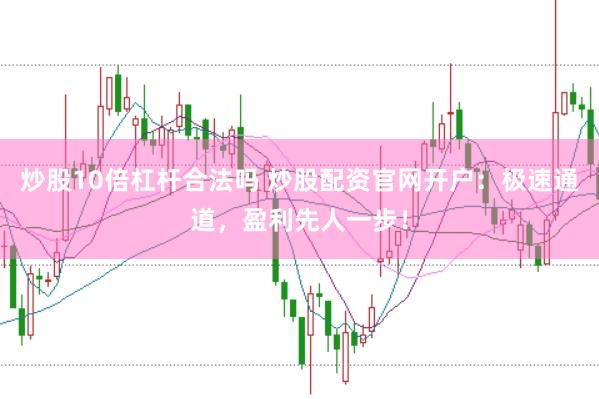 炒股10倍杠杆合法吗 炒股配资官网开户：极速通道，盈利先人一步！