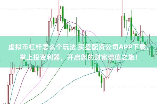 虚拟币杠杆怎么个玩法 实盘配资公司APP下载，掌上投资利器，开启您的财富增值之旅！