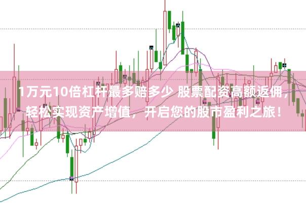 1万元10倍杠杆最多赔多少 股票配资高额返佣，轻松实现资产增值，开启您的股市盈利之旅！
