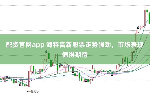 配资官网app 海特高新股票走势强劲，市场表现值得期待