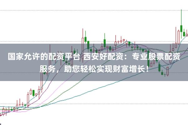 国家允许的配资平台 西安好配资：专业股票配资服务，助您轻松实现财富增长！