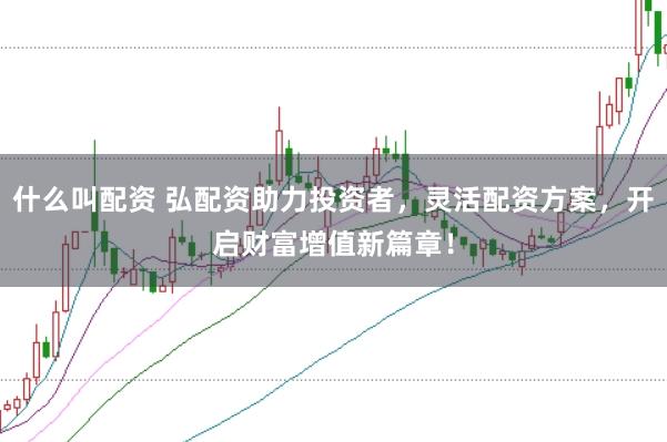 什么叫配资 弘配资助力投资者，灵活配资方案，开启财富增值新篇章！