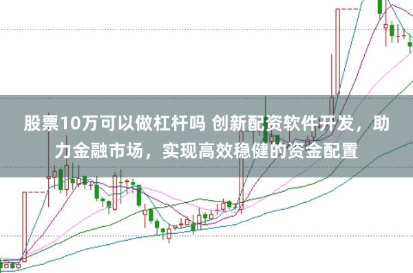 股票10万可以做杠杆吗 创新配资软件开发，助力金融市场，实现高效稳健的资金配置