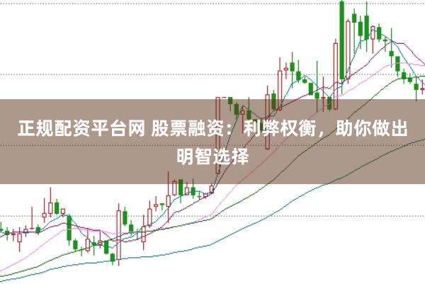正规配资平台网 股票融资：利弊权衡，助你做出明智选择