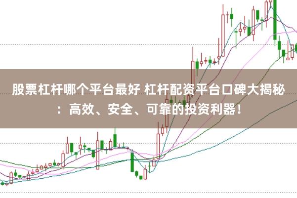 股票杠杆哪个平台最好 杠杆配资平台口碑大揭秘：高效、安全、可靠的投资利器！