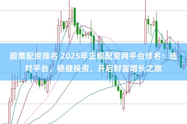 股票配资排名 2025年正规配资网平台排名：选对平台，稳健投资，开启财富增长之旅