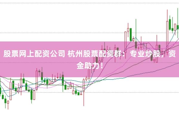 股票网上配资公司 杭州股票配资群：专业炒股，资金助力！