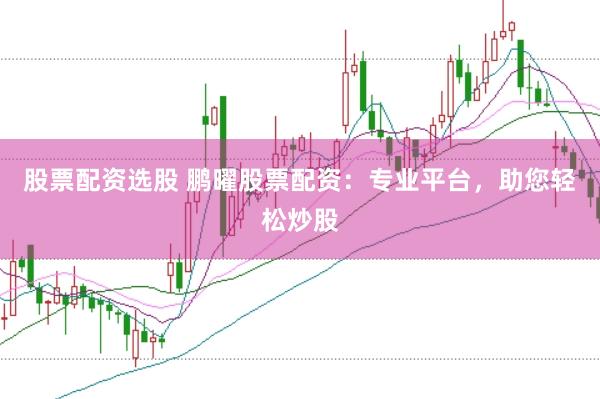 股票配资选股 鹏曜股票配资：专业平台，助您轻松炒股