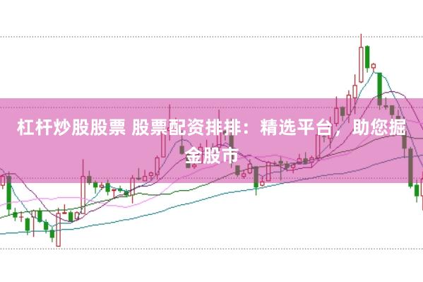 杠杆炒股股票 股票配资排排：精选平台，助您掘金股市