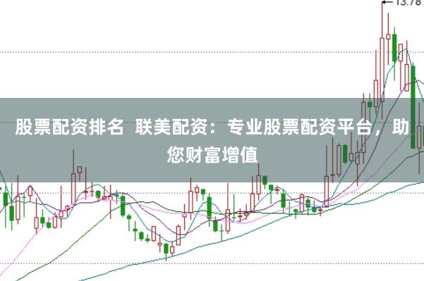 股票配资排名  联美配资：专业股票配资平台，助您财富增值