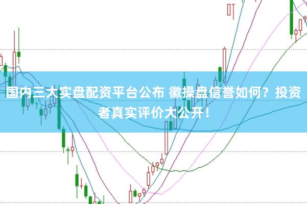 国内三大实盘配资平台公布 徽操盘信誉如何？投资者真实评价大公开！