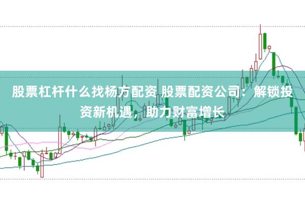 股票杠杆什么找杨方配资 股票配资公司：解锁投资新机遇，助力财富增长