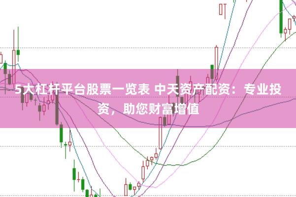 5大杠杆平台股票一览表 中天资产配资：专业投资，助您财富增值