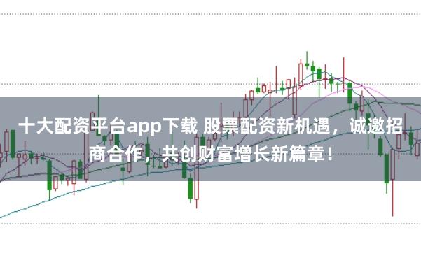 十大配资平台app下载 股票配资新机遇，诚邀招商合作，共创财富增长新篇章！