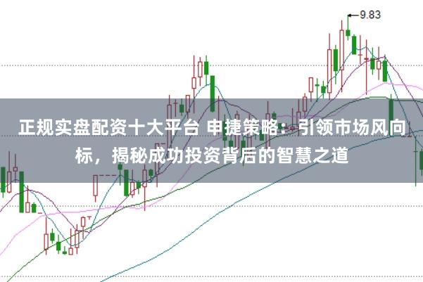 正规实盘配资十大平台 申捷策略：引领市场风向标，揭秘成功投资背后的智慧之道