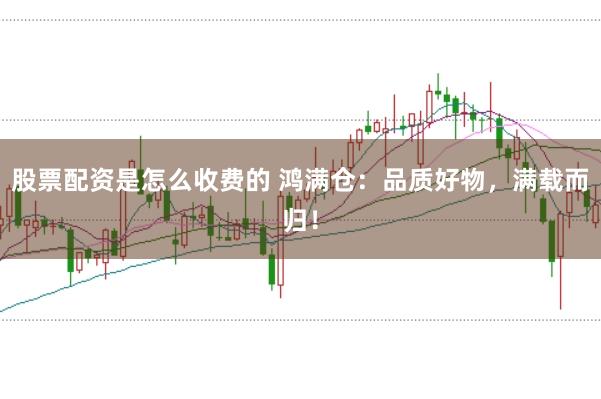 股票配资是怎么收费的 鸿满仓：品质好物，满载而归！