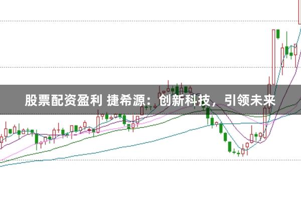 股票配资盈利 捷希源：创新科技，引领未来