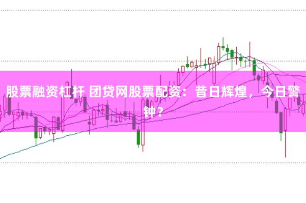 股票融资杠杆 团贷网股票配资：昔日辉煌，今日警钟？