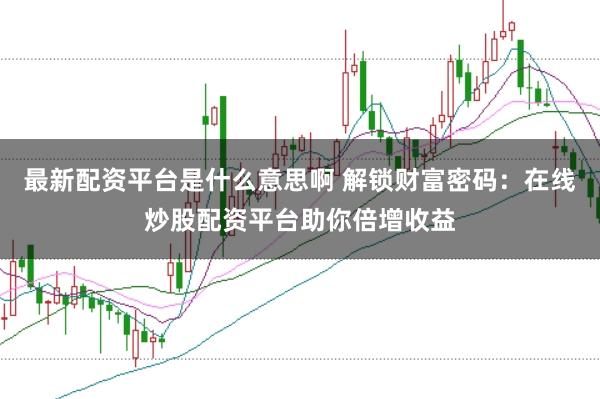 最新配资平台是什么意思啊 解锁财富密码:在线炒股配资平台助你倍增收益