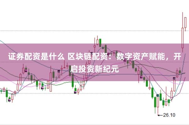 证券配资是什么 区块链配资：数字资产赋能，开启投资新纪元