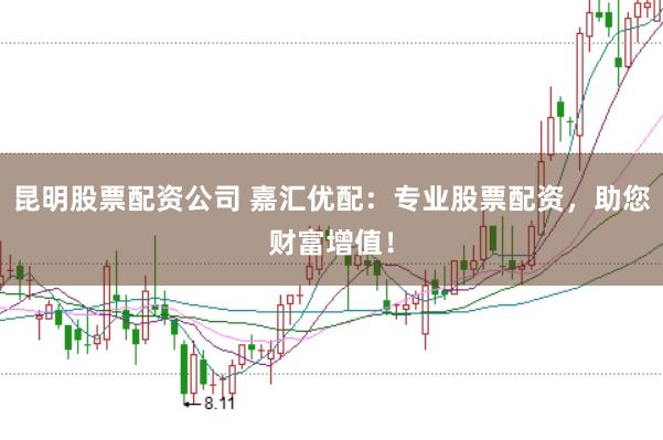 昆明股票配资公司 嘉汇优配：专业股票配资，助您财富增值！