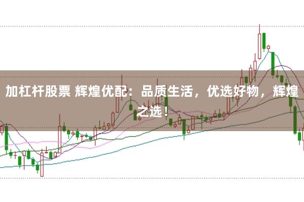 加杠杆股票 辉煌优配：品质生活，优选好物，辉煌之选！