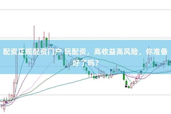 配资正规配资门户 玩配资，高收益高风险，你准备好了吗？