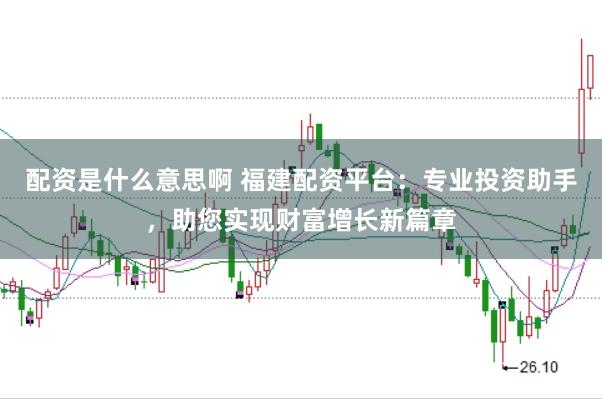配资是什么意思啊 福建配资平台：专业投资助手，助您实现财富增长新篇章