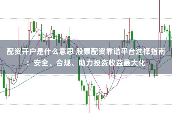 配资开户是什么意思 股票配资靠谱平台选择指南:安全、合规、助力投资收益最大化