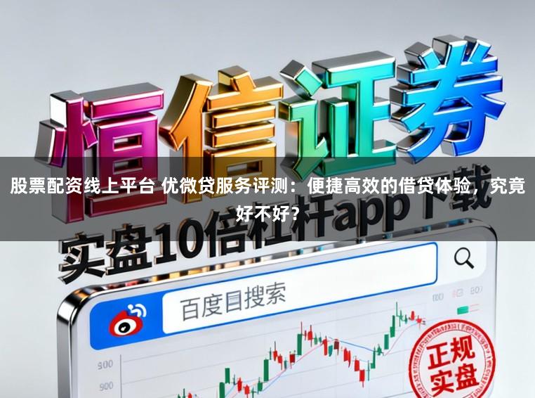 股票配资线上平台 优微贷服务评测:便捷高效的借贷体验,究竟好不好?