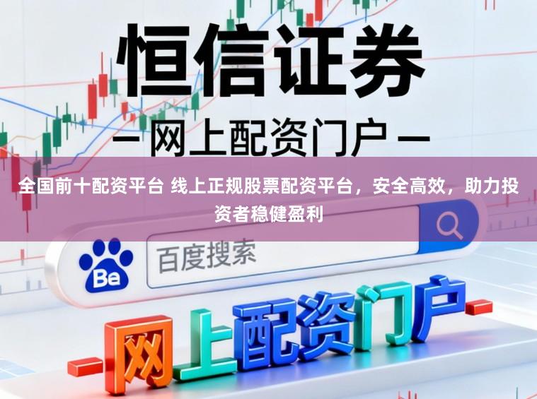 全国前十配资平台 线上正规股票配资平台，安全高效，助力投资者稳健盈利
