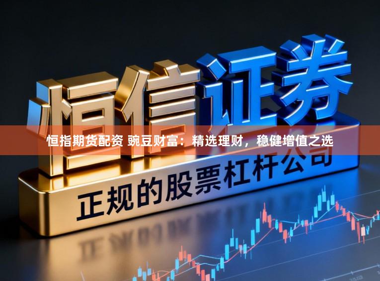 恒指期货配资 豌豆财富:精选理财,稳健增值之选