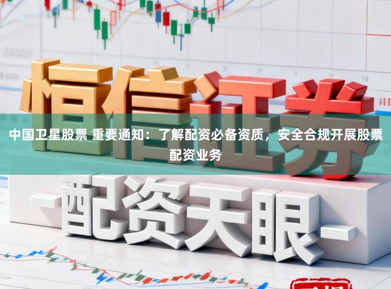中国卫星股票 重要通知:了解配资必备资质,安全合规开展股票配资业务