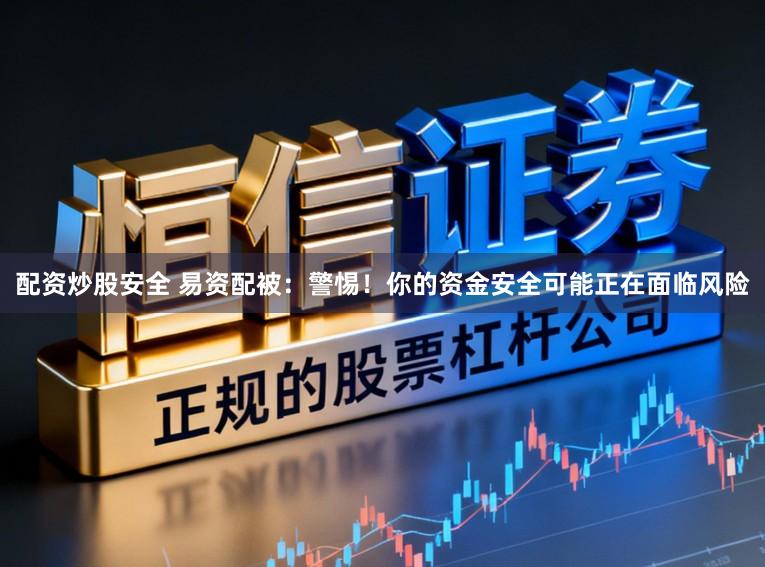 配资炒股安全 易资配被：警惕！你的资金安全可能正在面临风险
