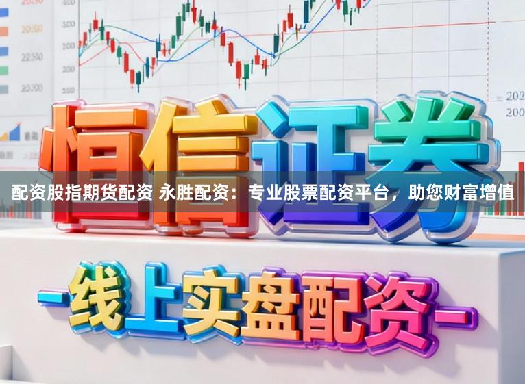 配资股指期货配资 永胜配资：专业股票配资平台，助您财富增值