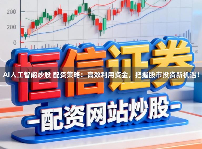 AI人工智能炒股 配资策略:高效利用资金,把握股市投资新机遇!