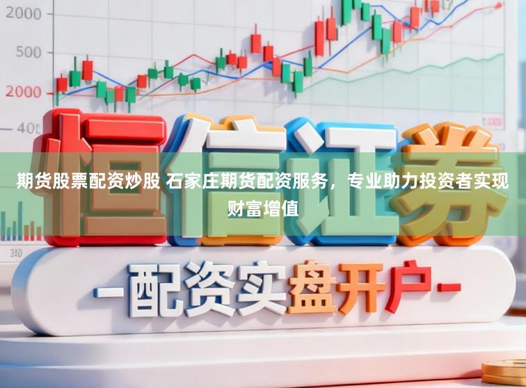 期货股票配资炒股 石家庄期货配资服务，专业助力投资者实现财富增值