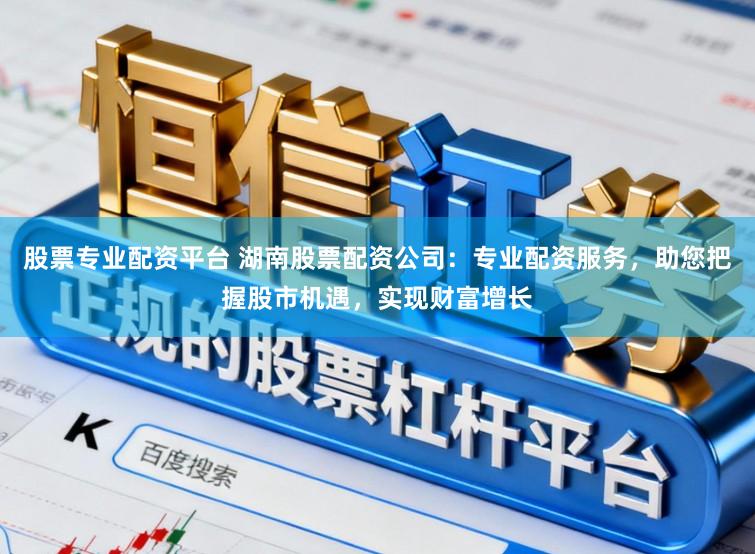 股票专业配资平台 湖南股票配资公司：专业配资服务，助您把握股市机遇，实现财富增长