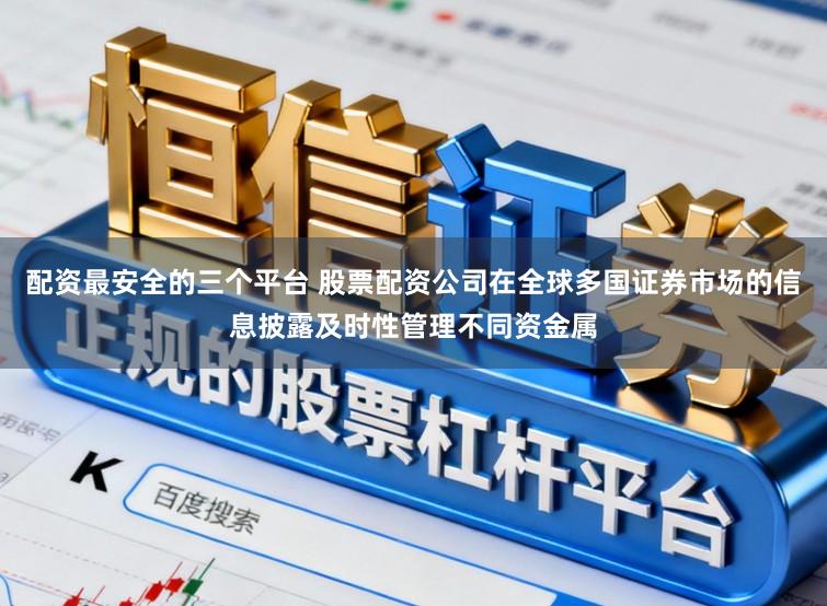 配资最安全的三个平台 股票配资公司在全球多国证券市场的信息披露及时性管理不同资金属